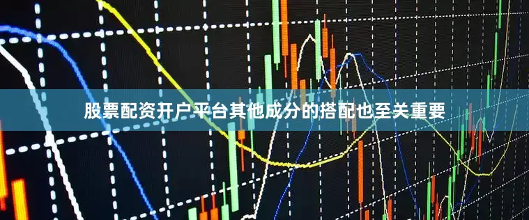 股票配资开户平台其他成分的搭配也至关重要