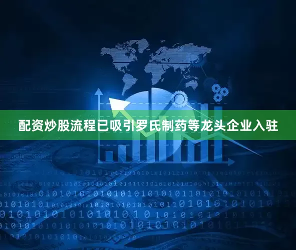 配资炒股流程已吸引罗氏制药等龙头企业入驻