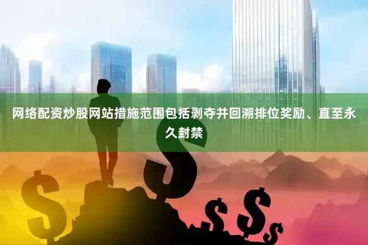 网络配资炒股网站措施范围包括剥夺并回溯排位奖励、直至永久封禁