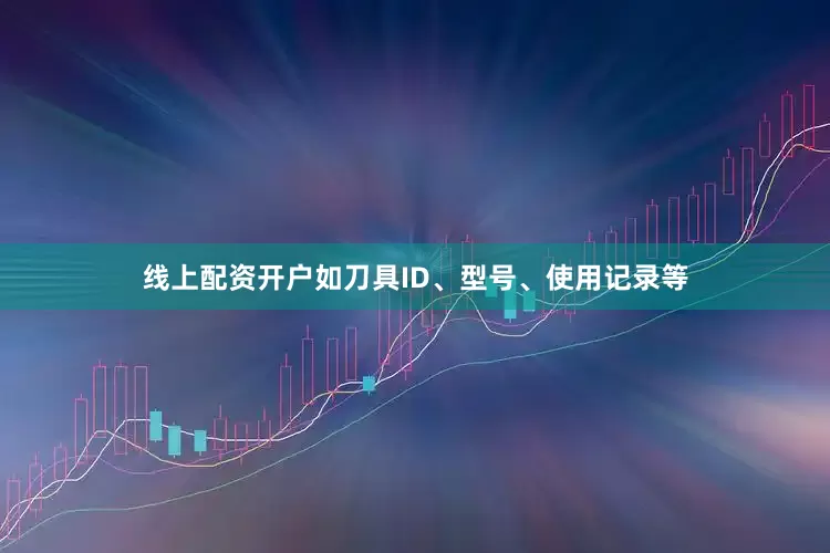 线上配资开户如刀具ID、型号、使用记录等