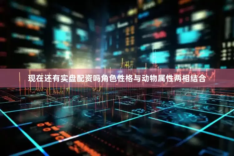 现在还有实盘配资吗角色性格与动物属性两相结合