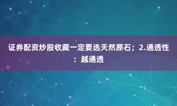 证券配资炒股收藏一定要选天然原石；2.通透性：越通透