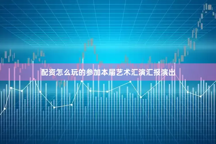 配资怎么玩的参加本届艺术汇演汇报演出