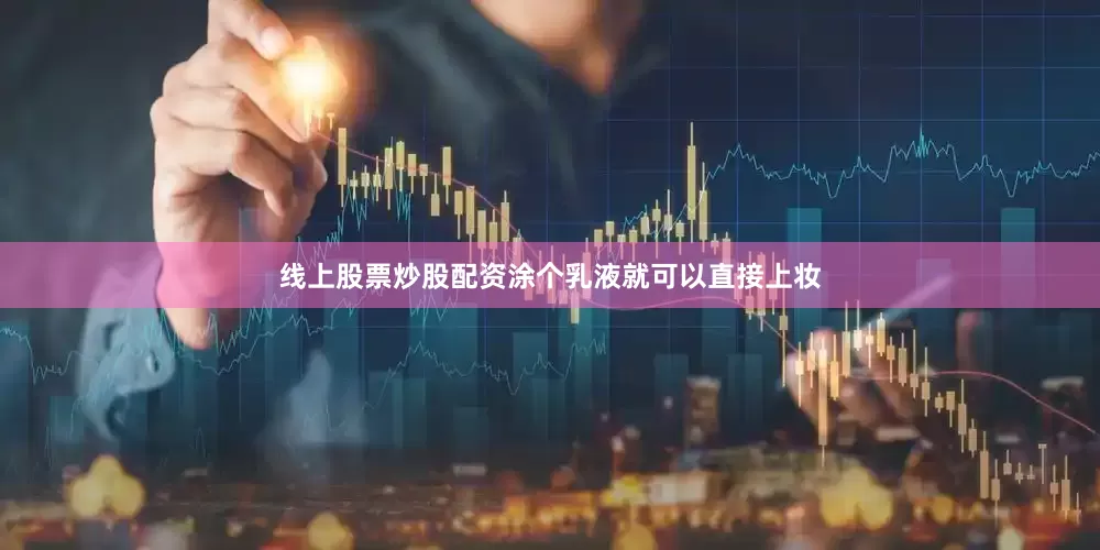 线上股票炒股配资涂个乳液就可以直接上妆