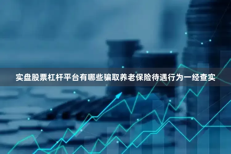 实盘股票杠杆平台有哪些骗取养老保险待遇行为一经查实