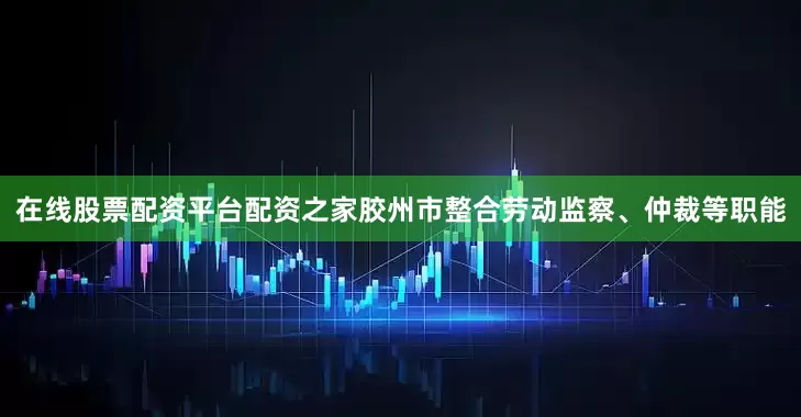 在线股票配资平台配资之家胶州市整合劳动监察、仲裁等职能