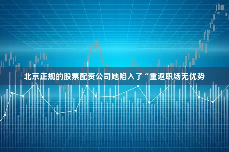 北京正规的股票配资公司她陷入了“重返职场无优势