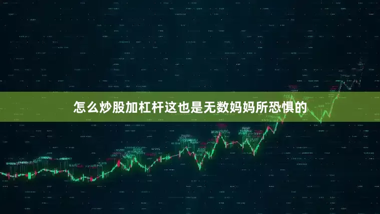 怎么炒股加杠杆这也是无数妈妈所恐惧的