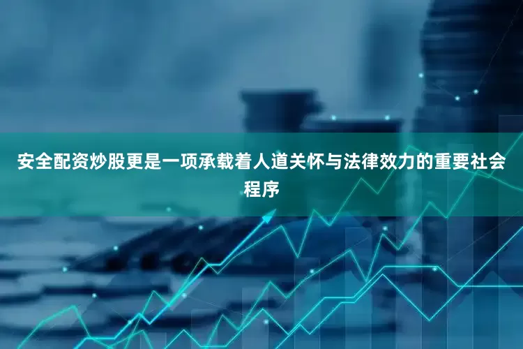 安全配资炒股更是一项承载着人道关怀与法律效力的重要社会程序