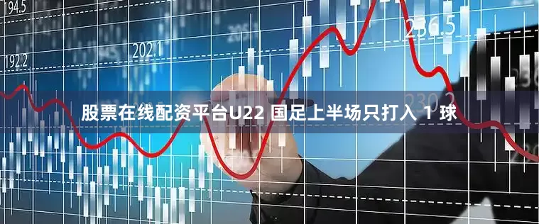 股票在线配资平台U22 国足上半场只打入 1 球