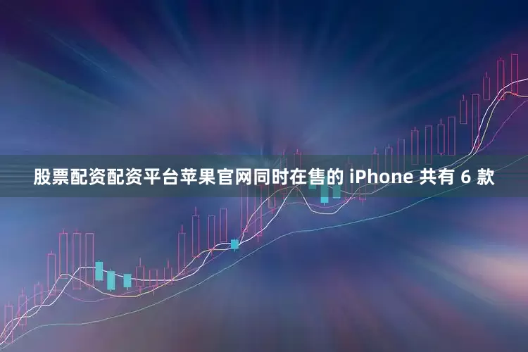 股票配资配资平台苹果官网同时在售的 iPhone 共有 6 款