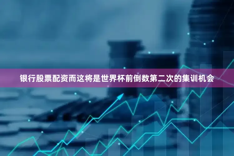 银行股票配资而这将是世界杯前倒数第二次的集训机会