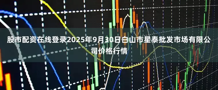 股市配资在线登录2025年9月30日白山市星泰批发市场有限公司价格行情