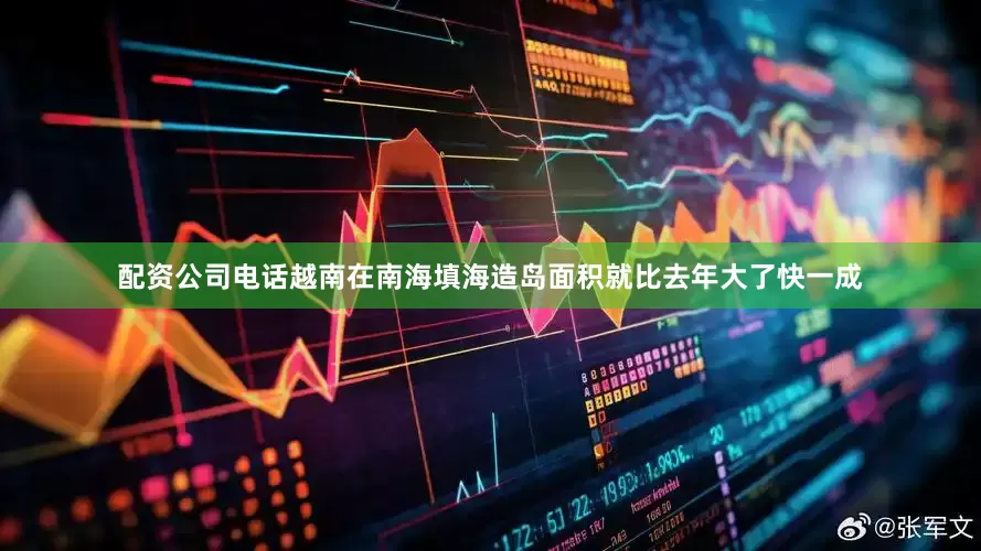 配资公司电话越南在南海填海造岛面积就比去年大了快一成