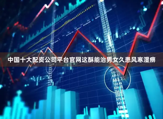 中国十大配资公司平台官网这酥能治男女久患风寒湿痹
