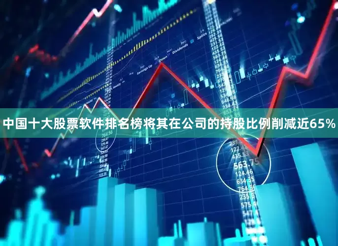 中国十大股票软件排名榜将其在公司的持股比例削减近65%